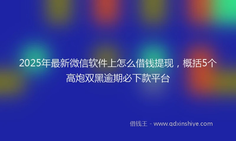 2025年最新微信软件上怎么借钱提现，概括5个高炮双黑逾期必下款平台