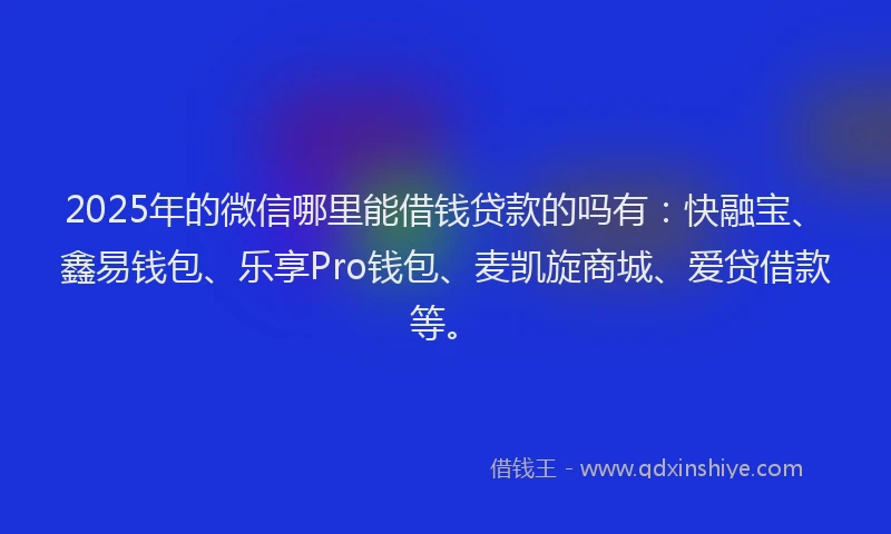 2025年的微信哪里能借钱贷款的吗有：快融宝、鑫易钱包、乐享Pro钱包、麦凯旋商城、爱贷借款等。