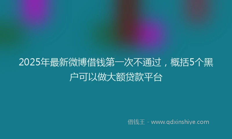 2025年最新微博借钱第一次不通过，概括5个黑户可以做大额贷款平台