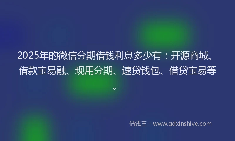 2025年的微信分期借钱利息多少有：开源商城、借款宝易融、现用分期、速贷钱包、借贷宝易等。