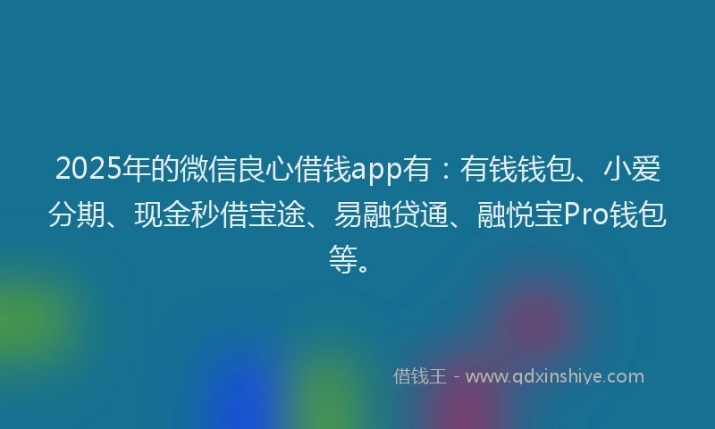 2025年的微信良心借钱app有：有钱钱包、小爱分期、现金秒借宝途、易融贷通、融悦宝Pro钱包等。