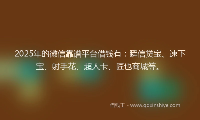 2025年的微信靠谱平台借钱有：瞬信贷宝、速下宝、射手花、超人卡、匠也商城等。