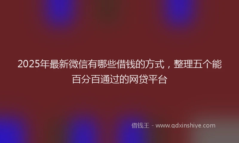 2025年最新微信有哪些借钱的方式，整理五个能百分百通过的网贷平台