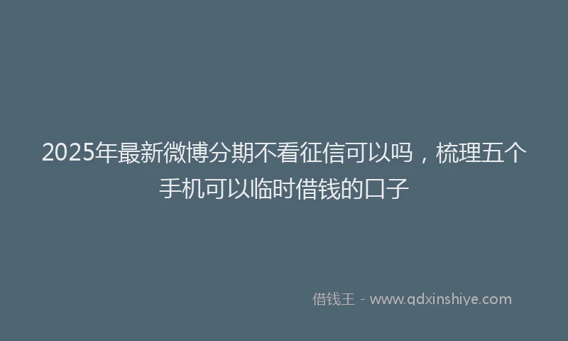 2025年最新微博分期不看征信可以吗，梳理五个手机可以临时借钱的口子