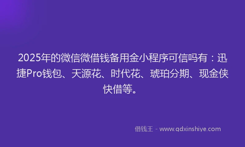 2025年的微信微借钱备用金小程序可信吗有：迅捷Pro钱包、天源花、时代花、琥珀分期、现金侠快借等。