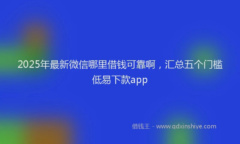 2025年最新微信哪里借钱可靠啊，汇总五个门槛低易下款app