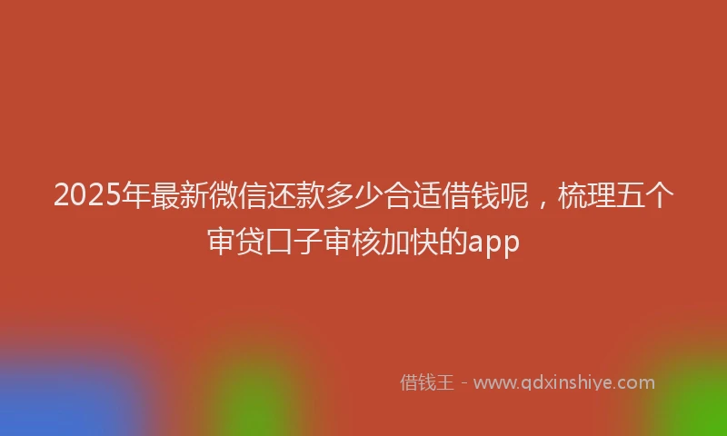 2025年最新微信还款多少合适借钱呢，梳理五个审贷口子审核加快的app
