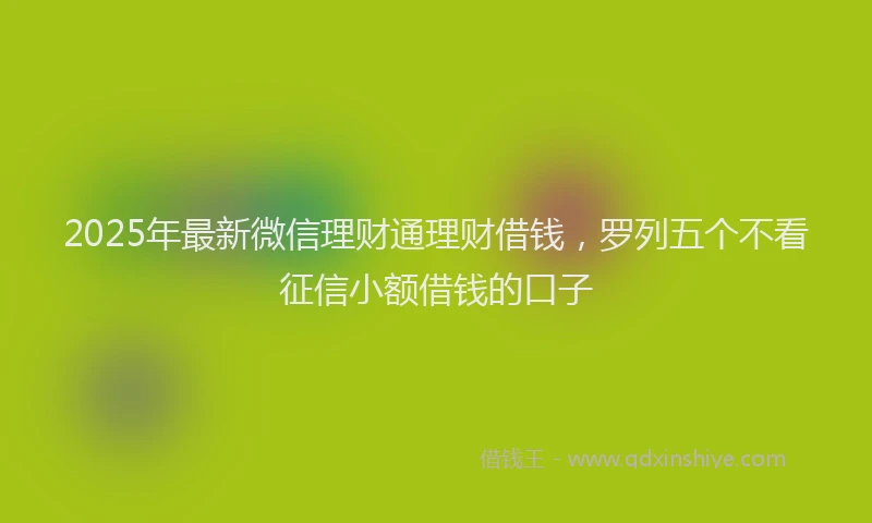 2025年最新微信理财通理财借钱，罗列五个不看征信小额借钱的口子
