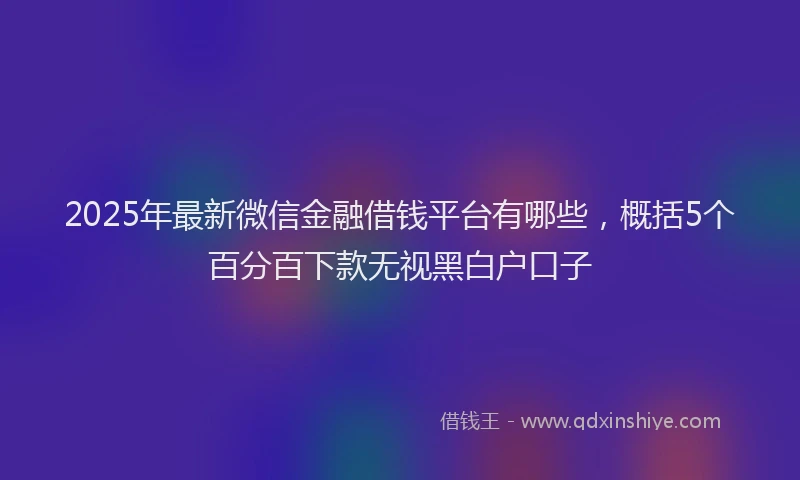 2025年最新微信金融借钱平台有哪些，概括5个百分百下款无视黑白户口子