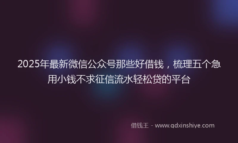 2025年最新微信公众号那些好借钱，梳理五个急用小钱不求征信流水轻松贷的平台