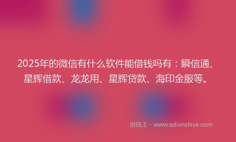 2025年的微信有什么软件能借钱吗有：瞬信通、星辉借款、龙龙用、星辉贷款、海印金服等。