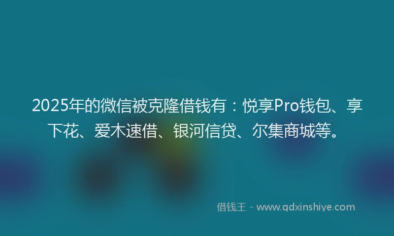 2025年的微信被克隆借钱有：悦享Pro钱包、享下花、爱木速借、银河信贷、尔集商城等。