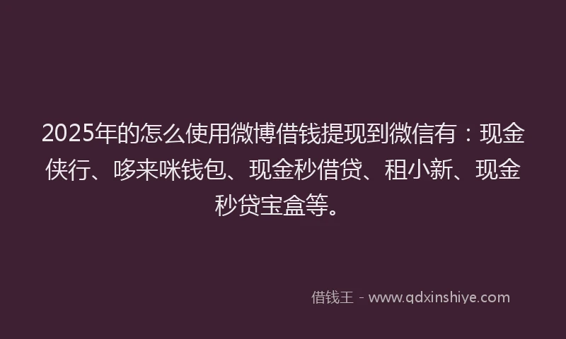 2025年的怎么使用微博借钱提现到微信有：现金侠行、哆来咪钱包、现金秒借贷、租小新、现金秒贷宝盒等。
