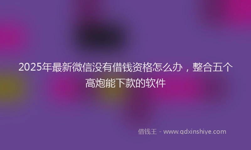 2025年最新微信没有借钱资格怎么办，整合五个高炮能下款的软件