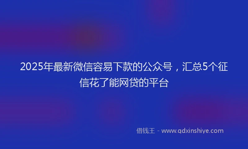 2025年最新微信容易下款的公众号，汇总5个征信花了能网贷的平台
