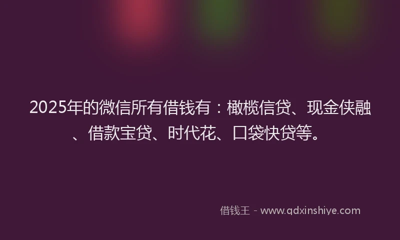 2025年的微信所有借钱有：橄榄信贷、现金侠融、借款宝贷、时代花、口袋快贷等。