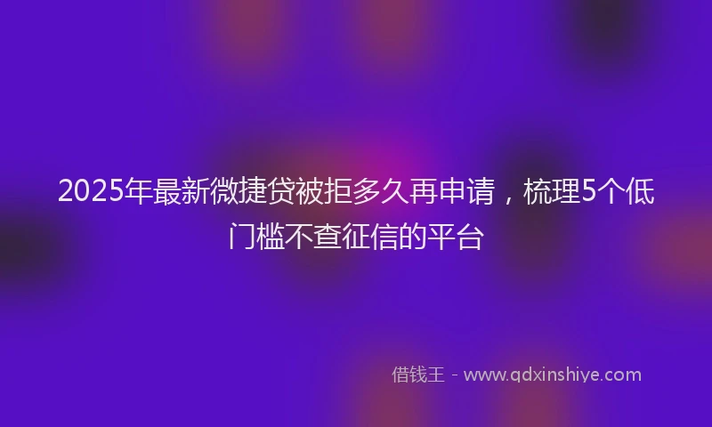 2025年最新微捷贷被拒多久再申请，梳理5个低门槛不查征信的平台