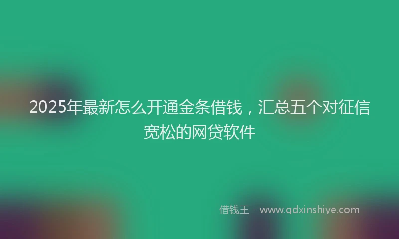 2025年最新怎么开通金条借钱，汇总五个对征信宽松的网贷软件