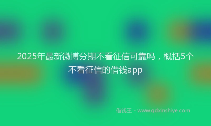 2025年最新微博分期不看征信可靠吗，概括5个不看征信的借钱app