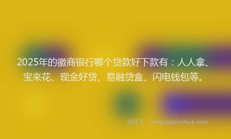 2025年的徽商银行哪个贷款好下款有：人人拿、宝来花、现金好贷、易融贷盒、闪电钱包等。