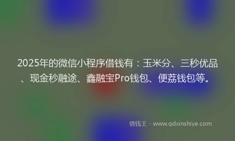 2025年的微信小程序借钱有：玉米分、三秒优品、现金秒融途、鑫融宝Pro钱包、便荔钱包等。