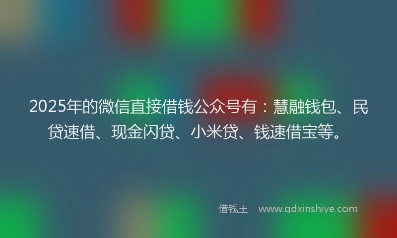 2025年的微信直接借钱公众号有：慧融钱包、民贷速借、现金闪贷、小米贷、钱速借宝等。