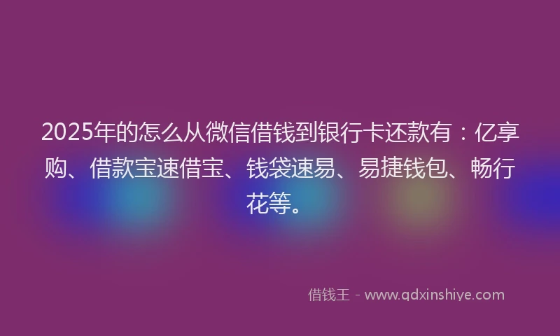 2025年的怎么从微信借钱到银行卡还款有：亿享购、借款宝速借宝、钱袋速易、易捷钱包、畅行花等。