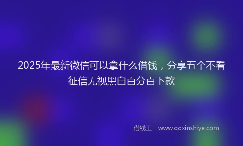 2025年最新微信可以拿什么借钱，分享五个不看征信无视黑白百分百下款