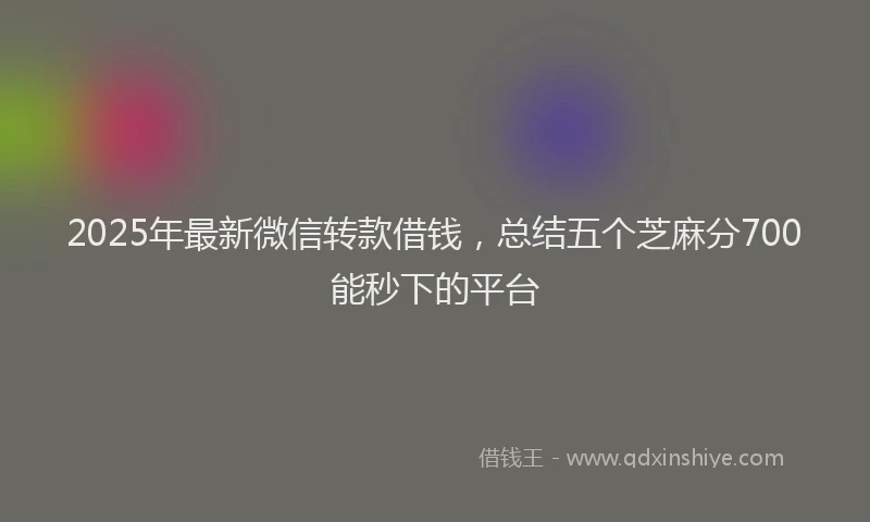 2025年最新微信转款借钱，总结五个芝麻分700能秒下的平台