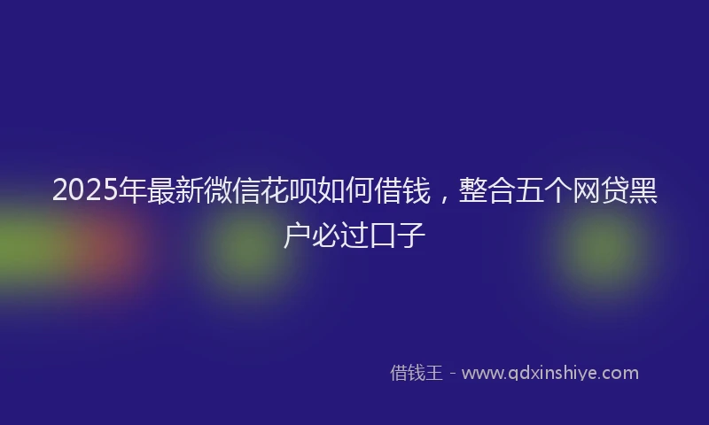 2025年最新微信花呗如何借钱，整合五个网贷黑户必过口子