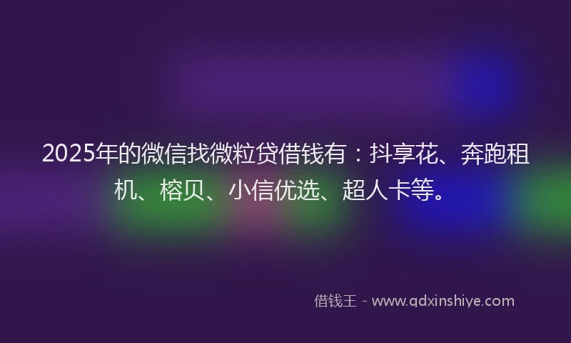 2025年的微信找微粒贷借钱有：抖享花、奔跑租机、榕贝、小信优选、超人卡等。