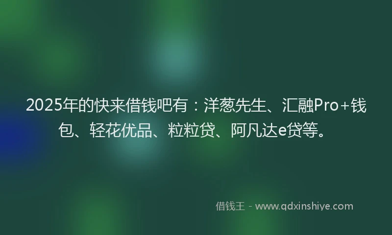 2025年的快来借钱吧有：洋葱先生、汇融Pro+钱包、轻花优品、粒粒贷、阿凡达e贷等。