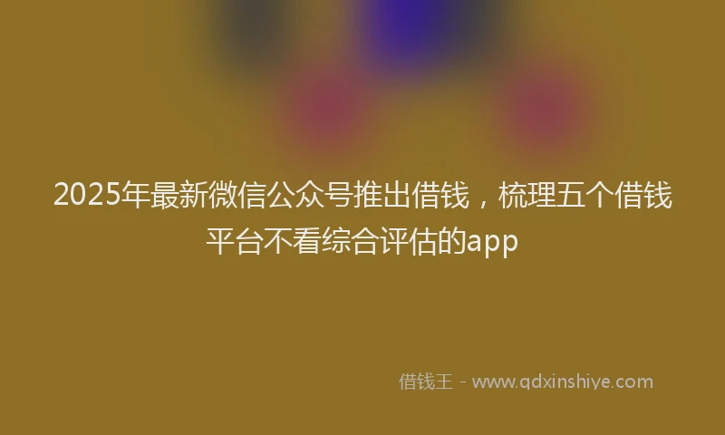 2025年最新微信公众号推出借钱，梳理五个借钱平台不看综合评估的app