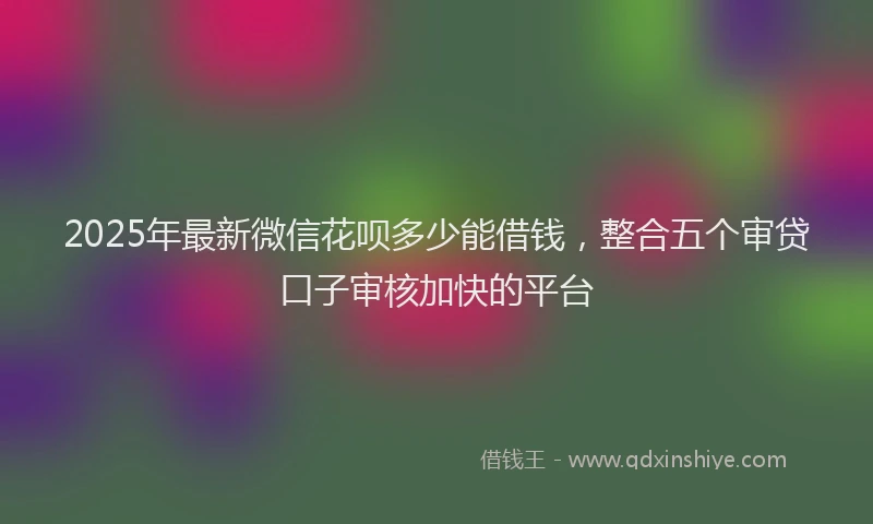 2025年最新微信花呗多少能借钱，整合五个审贷口子审核加快的平台