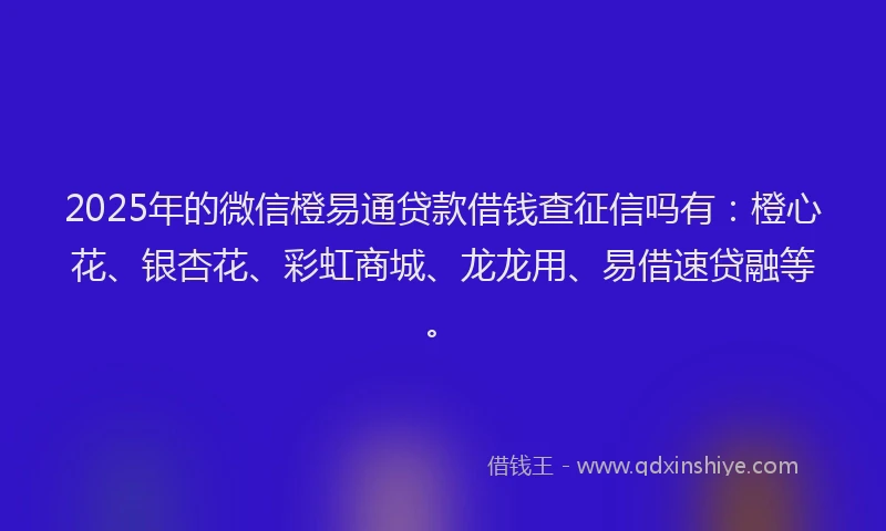 2025年的微信橙易通贷款借钱查征信吗有：橙心花、银杏花、彩虹商城、龙龙用、易借速贷融等。