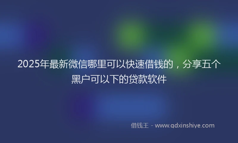 2025年最新微信哪里可以快速借钱的，分享五个黑户可以下的贷款软件