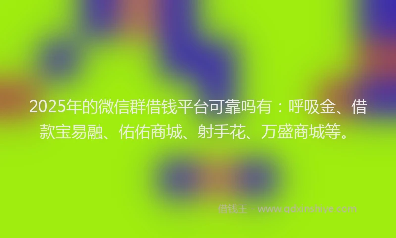2025年的微信群借钱平台可靠吗有：呼吸金、借款宝易融、佑佑商城、射手花、万盛商城等。