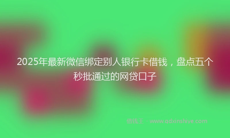 2025年最新微信绑定别人银行卡借钱，盘点五个秒批通过的网贷口子