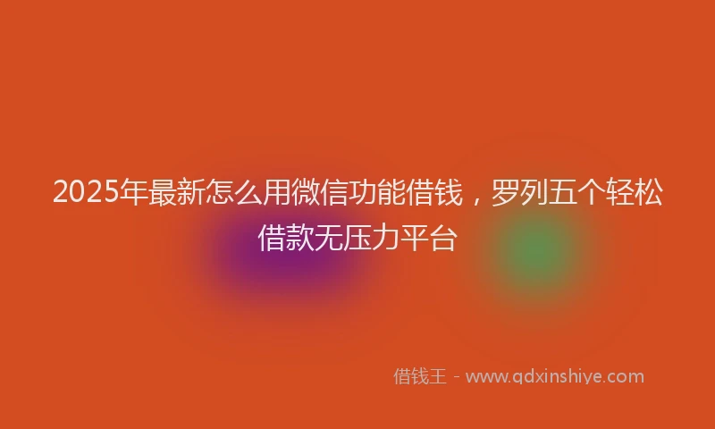 2025年最新怎么用微信功能借钱，罗列五个轻松借款无压力平台