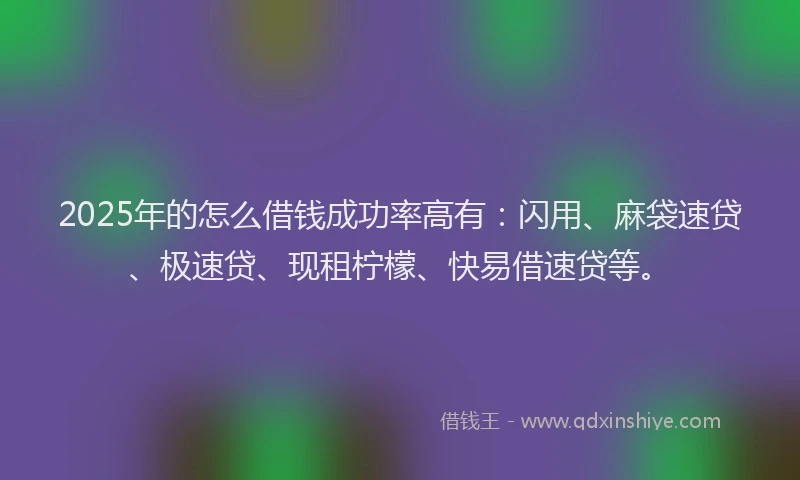 2025年的怎么借钱成功率高有：闪用、麻袋速贷、极速贷、现租柠檬、快易借速贷等。