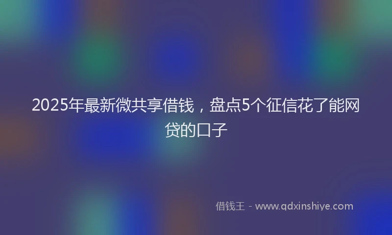 2025年最新微共享借钱，盘点5个征信花了能网贷的口子