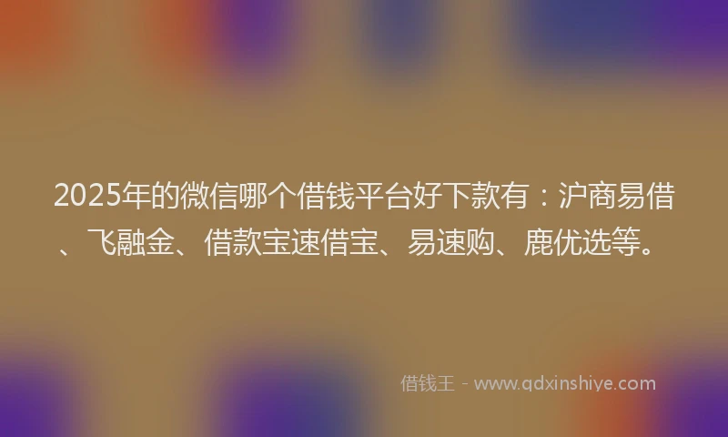 2025年的微信哪个借钱平台好下款有：沪商易借、飞融金、借款宝速借宝、易速购、鹿优选等。