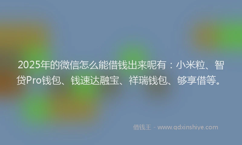 2025年的微信怎么能借钱出来呢有：小米粒、智贷Pro钱包、钱速达融宝、祥瑞钱包、够享借等。