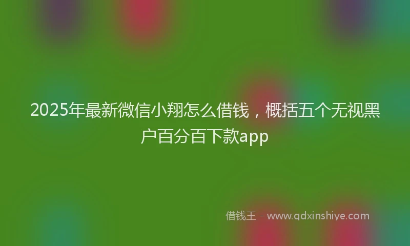 2025年最新微信小翔怎么借钱，概括五个无视黑户百分百下款app