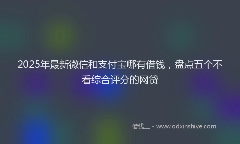 2025年最新微信和支付宝哪有借钱，盘点五个不看综合评分的网贷