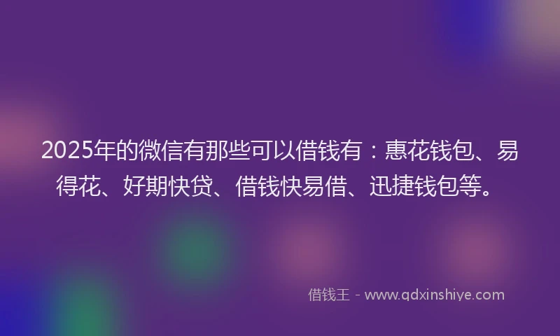 2025年的微信有那些可以借钱有：惠花钱包、易得花、好期快贷、借钱快易借、迅捷钱包等。