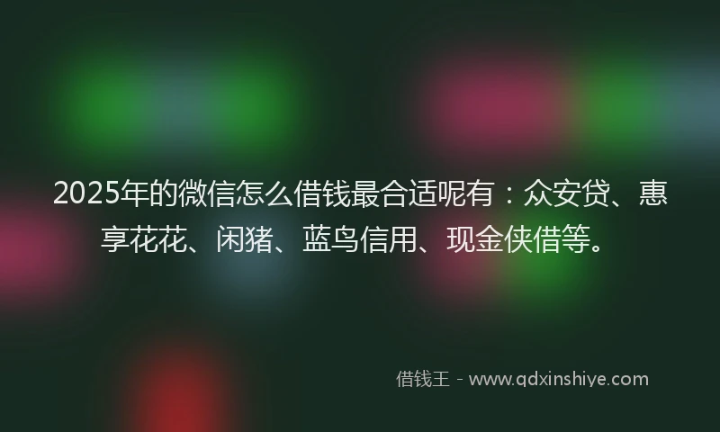 2025年的微信怎么借钱最合适呢有：众安贷、惠享花花、闲猪、蓝鸟信用、现金侠借等。