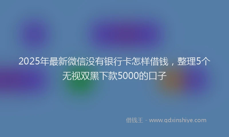 2025年最新微信没有银行卡怎样借钱，整理5个无视双黑下款5000的口子