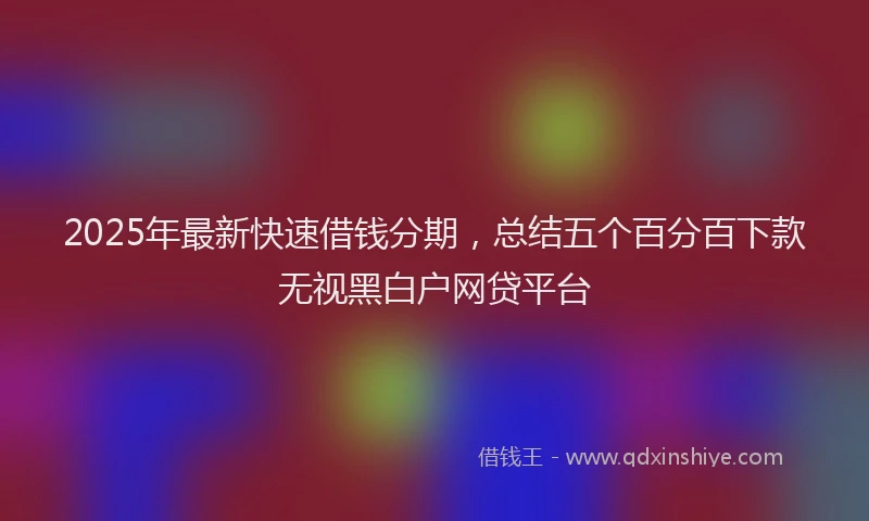 2025年最新快速借钱分期，总结五个百分百下款无视黑白户网贷平台