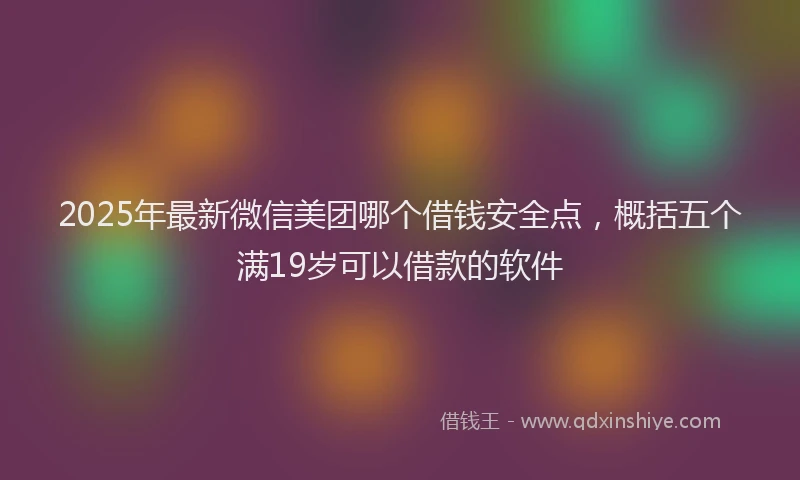 2025年最新微信美团哪个借钱安全点，概括五个满19岁可以借款的软件
